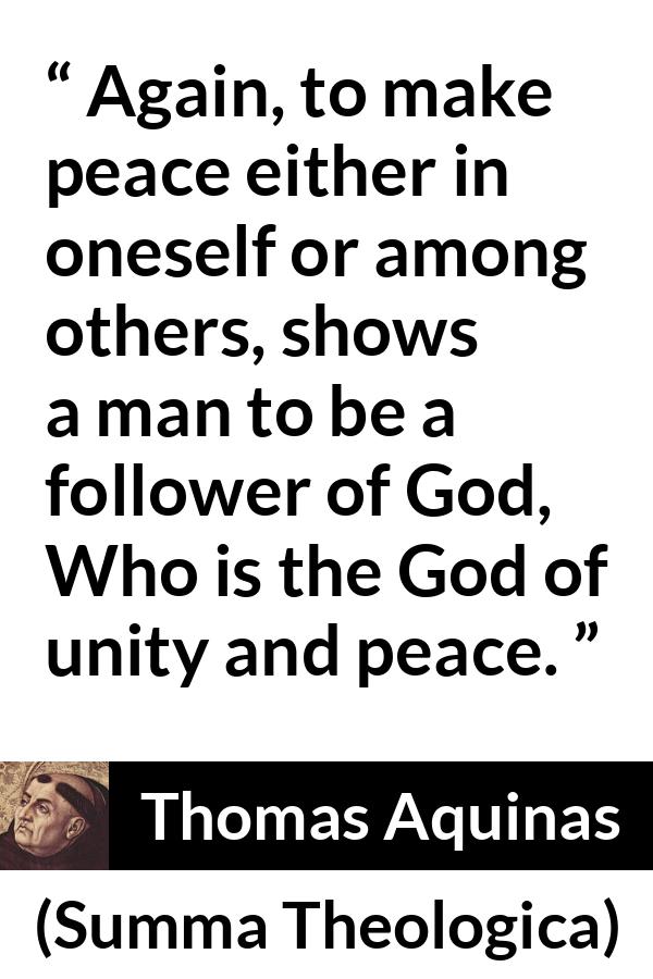 Thomas Aquinas quote about God from Summa Theologica - Again, to make peace either in oneself or among others, shows a man to be a follower of God, Who is the God of unity and peace.