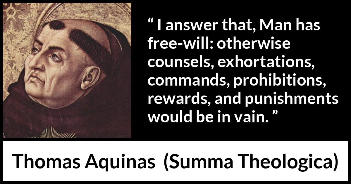 Thomas Aquinas quote about punishment from Summa Theologica - I answer that, Man has free-will: otherwise counsels, exhortations, commands, prohibitions, rewards, and punishments would be in vain.