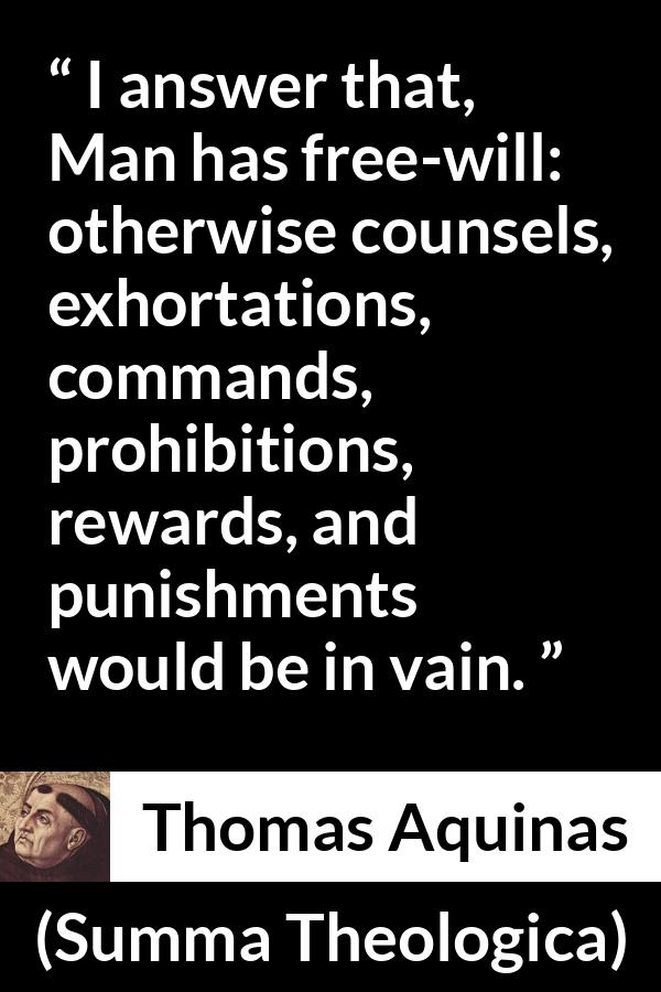 Thomas Aquinas quote about punishment from Summa Theologica - I answer that, Man has free-will: otherwise counsels, exhortations, commands, prohibitions, rewards, and punishments would be in vain.