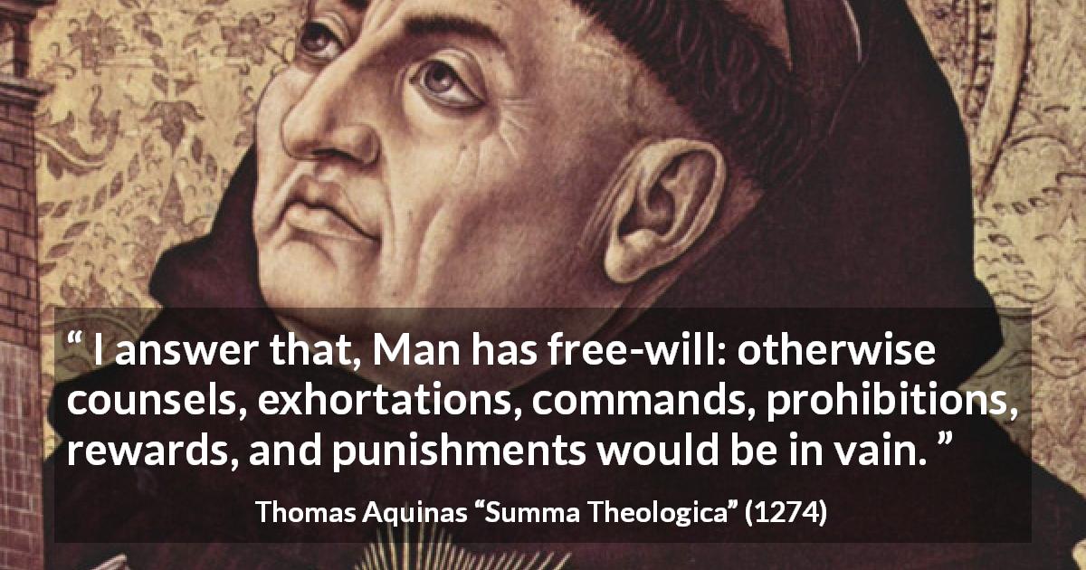 Thomas Aquinas quote about punishment from Summa Theologica - I answer that, Man has free-will: otherwise counsels, exhortations, commands, prohibitions, rewards, and punishments would be in vain.