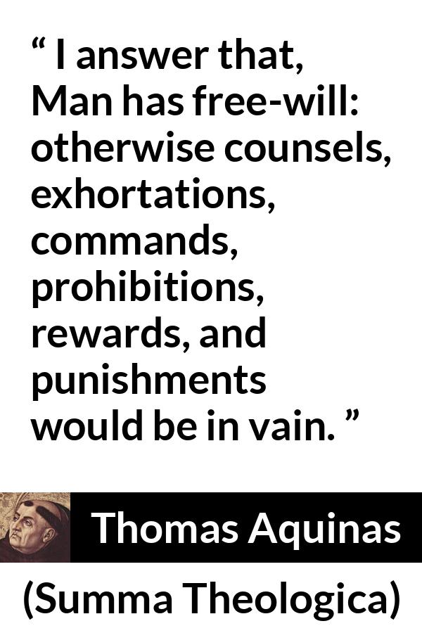 Thomas Aquinas quote about punishment from Summa Theologica - I answer that, Man has free-will: otherwise counsels, exhortations, commands, prohibitions, rewards, and punishments would be in vain.