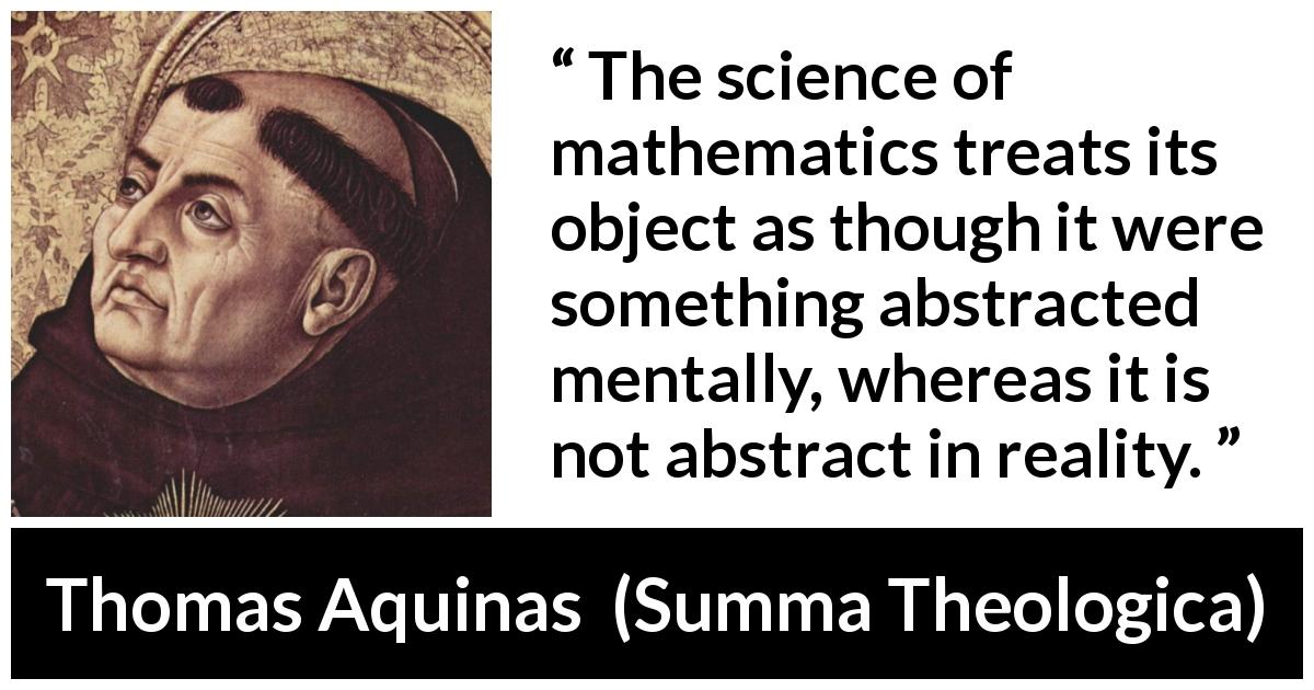 Thomas Aquinas quote about reality from Summa Theologica - The science of mathematics treats its object as though it were something abstracted mentally, whereas it is not abstract in reality.