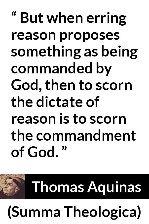 Thomas Aquinas quote about reason from Summa Theologica - But when erring reason proposes something as being commanded by God, then to scorn the dictate of reason is to scorn the commandment of God.