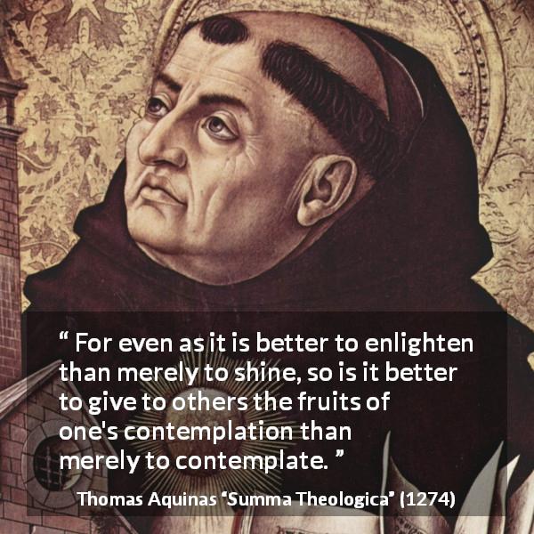 Thomas Aquinas quote about sharing from Summa Theologica - For even as it is better to enlighten than merely to shine, so is it better to give to others the fruits of one's contemplation than merely to contemplate.