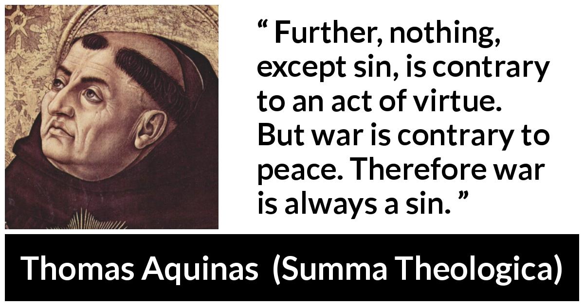 Thomas Aquinas quote about sin from Summa Theologica - Further, nothing, except sin, is contrary to an act of virtue. But war is contrary to peace. Therefore war is always a sin.