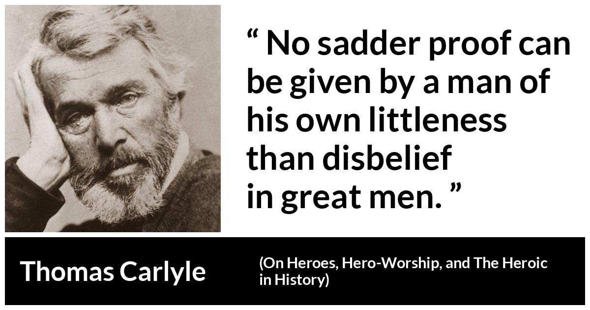 Thomas Carlyle about belief (“On Heroes, Hero-Worship, and The Heroic in History”, 1841) Thomas Carlyle about belief (“On Heroes, Hero-Worship, and The Heroic in History”, 1841) - No sadder proof can be given by a man of his own littleness than disbelief in great men.
