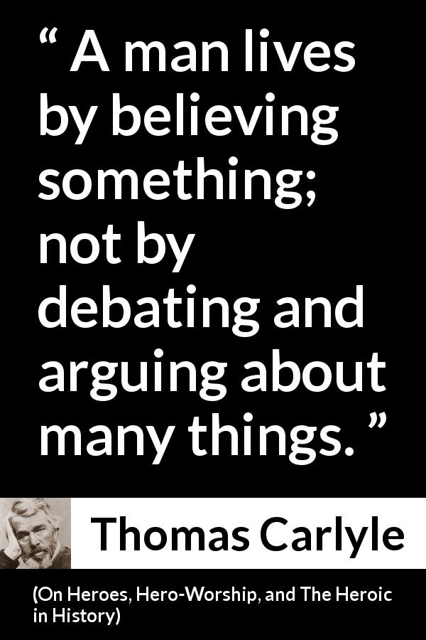 Thomas Carlyle quote about belief from On Heroes, Hero-Worship, and The Heroic in History - A man lives by believing something; not by debating and arguing about many things.