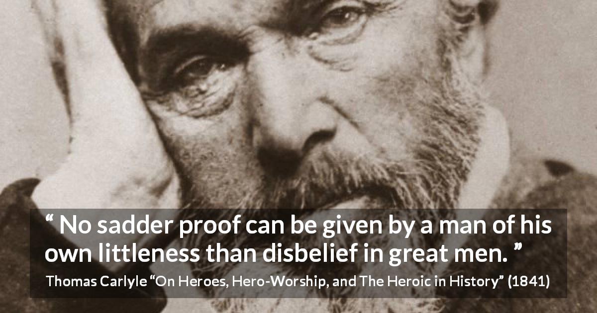 Thomas Carlyle quote about belief from On Heroes, Hero-Worship, and The Heroic in History - No sadder proof can be given by a man of his own littleness than disbelief in great men.