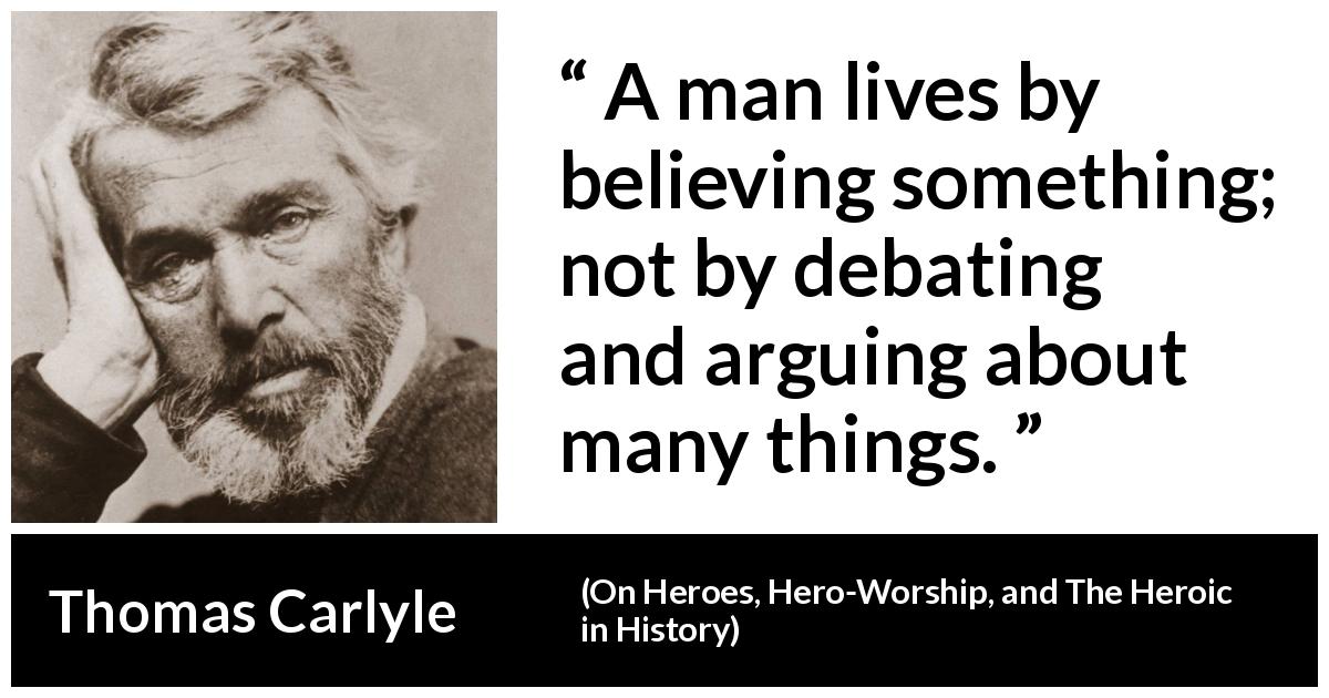 Thomas Carlyle quote about belief from On Heroes, Hero-Worship, and The Heroic in History - A man lives by believing something; not by debating and arguing about many things.