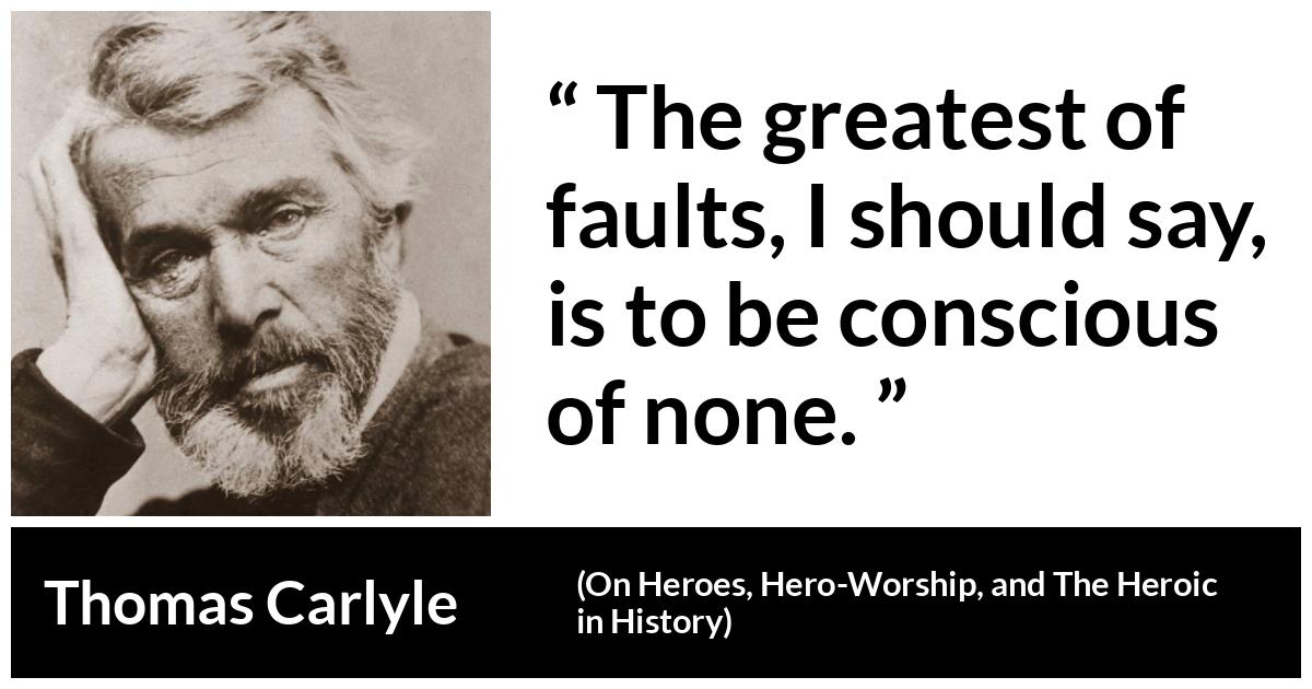 Thomas Carlyle about blindness (“On Heroes, Hero-Worship, and The Heroic in History”, 1841) Thomas Carlyle about blindness (“On Heroes, Hero-Worship, and The Heroic in History”, 1841) - The greatest of faults, I should say, is to be conscious of none.