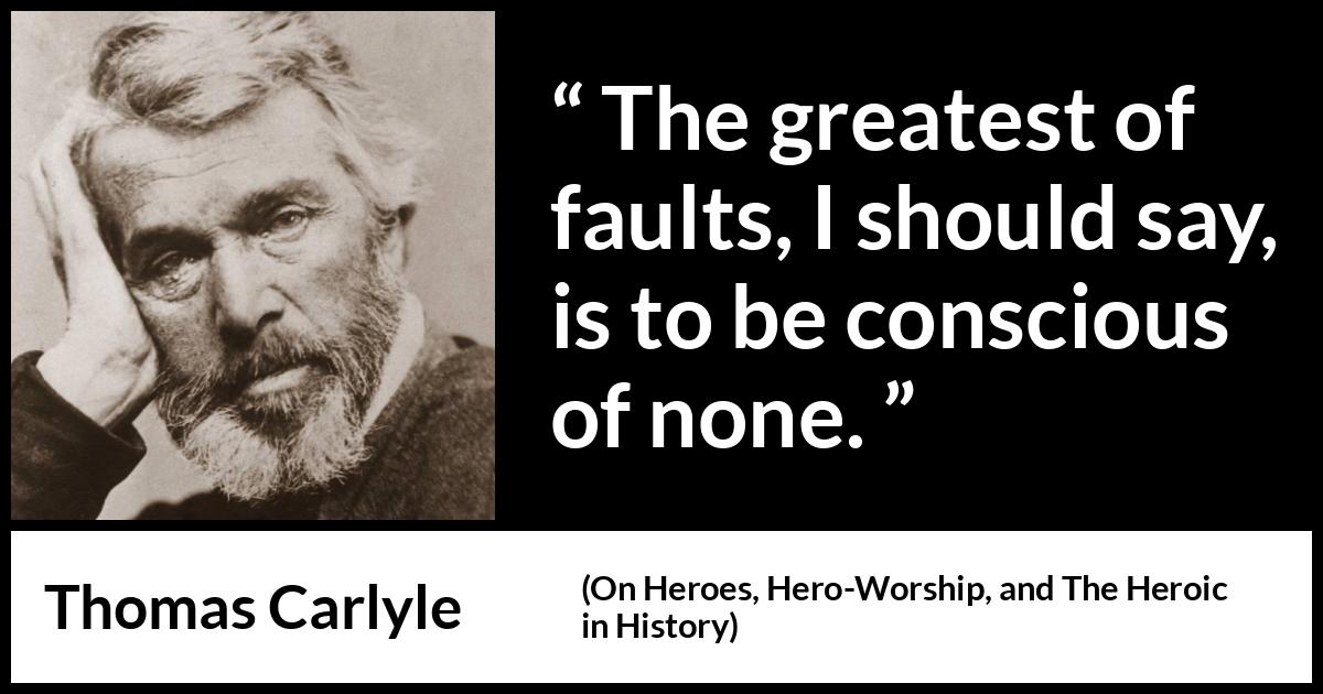 Thomas Carlyle quote about blindness from On Heroes, Hero-Worship, and The Heroic in History - The greatest of faults, I should say, is to be conscious of none.