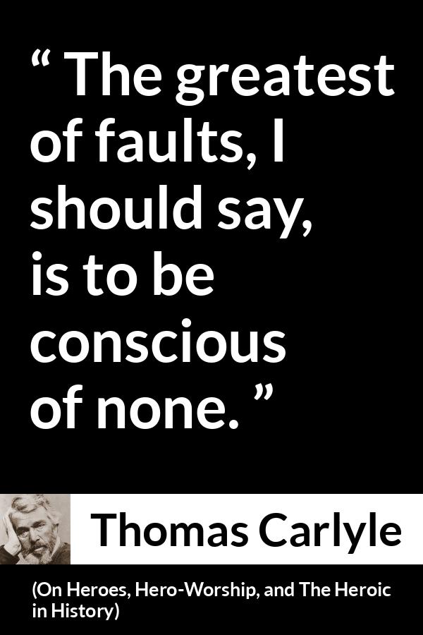 Thomas Carlyle quote about blindness from On Heroes, Hero-Worship, and The Heroic in History - The greatest of faults, I should say, is to be conscious of none.