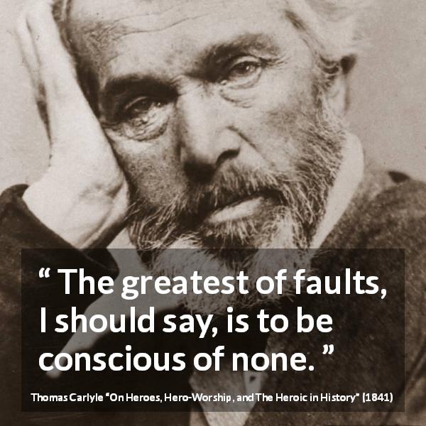 Thomas Carlyle quote about blindness from On Heroes, Hero-Worship, and The Heroic in History - The greatest of faults, I should say, is to be conscious of none.
