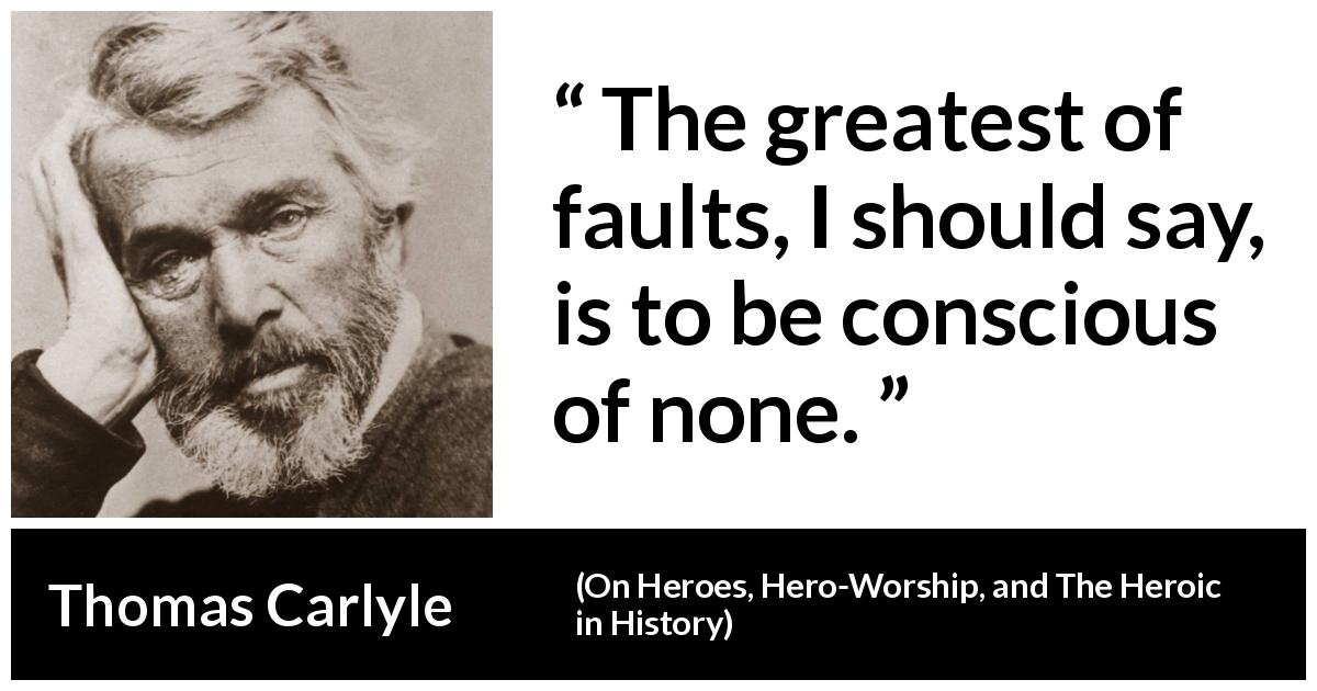 Thomas Carlyle quote about blindness from On Heroes, Hero-Worship, and The Heroic in History - The greatest of faults, I should say, is to be conscious of none.