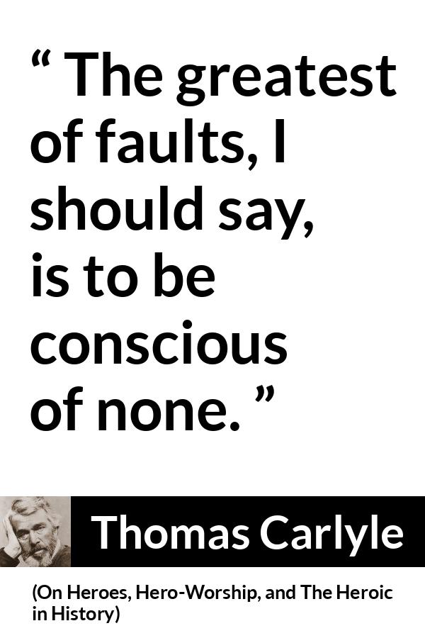 Thomas Carlyle quote about blindness from On Heroes, Hero-Worship, and The Heroic in History - The greatest of faults, I should say, is to be conscious of none.