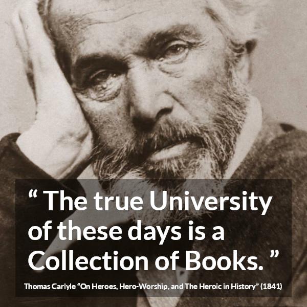 Thomas Carlyle quote about books from On Heroes, Hero-Worship, and The Heroic in History (1841) - The true University of these days is a Collection of Books.