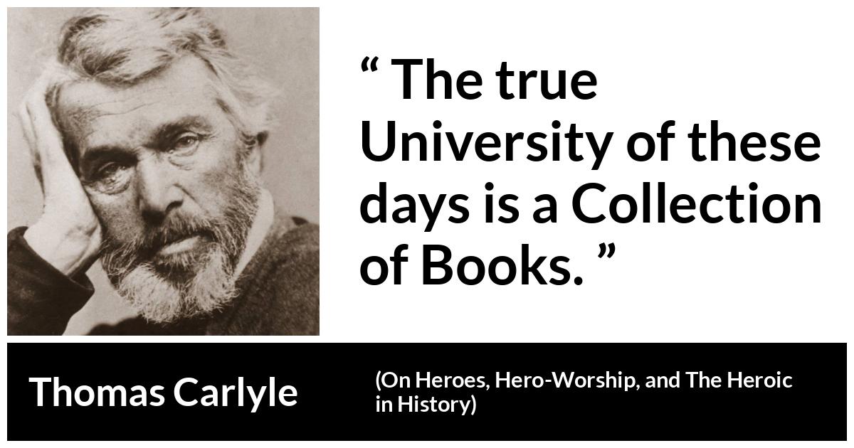 Thomas Carlyle quote about books from On Heroes, Hero-Worship, and The Heroic in History (1841) - The true University of these days is a Collection of Books.