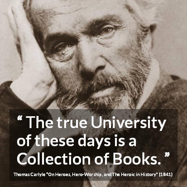 Thomas Carlyle quote about books from On Heroes, Hero-Worship, and The Heroic in History - The true University of these days is a Collection of Books.