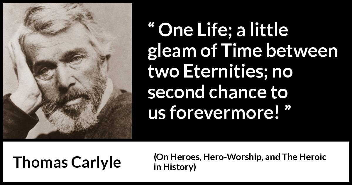 Thomas Carlyle quote about death from On Heroes, Hero-Worship, and The Heroic in History - One Life; a little gleam of Time between two Eternities; no second chance to us forevermore!