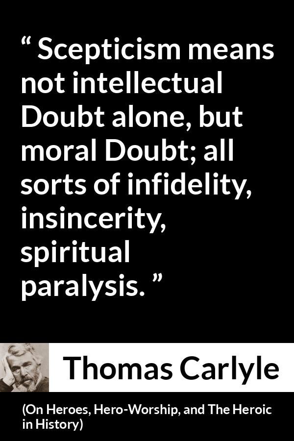 Thomas Carlyle quote about doubt from On Heroes, Hero-Worship, and The Heroic in History (1841) - Scepticism means not intellectual Doubt alone, but moral Doubt; all sorts of infidelity, insincerity, spiritual paralysis.