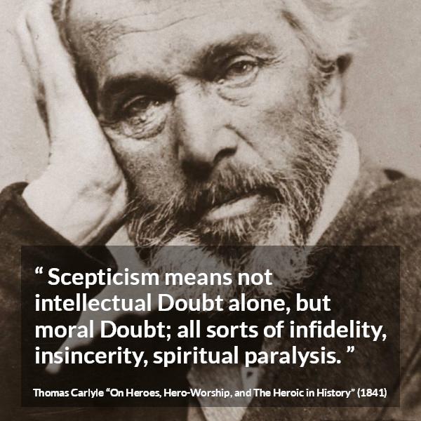 Thomas Carlyle quote about doubt from On Heroes, Hero-Worship, and The Heroic in History (1841) - Scepticism means not intellectual Doubt alone, but moral Doubt; all sorts of infidelity, insincerity, spiritual paralysis.