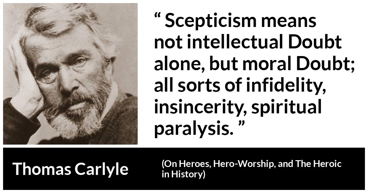 Thomas Carlyle quote about doubt from On Heroes, Hero-Worship, and The Heroic in History (1841) - Scepticism means not intellectual Doubt alone, but moral Doubt; all sorts of infidelity, insincerity, spiritual paralysis.