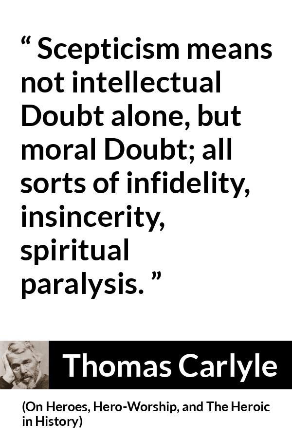 Thomas Carlyle quote about doubt from On Heroes, Hero-Worship, and The Heroic in History (1841) - Scepticism means not intellectual Doubt alone, but moral Doubt; all sorts of infidelity, insincerity, spiritual paralysis.