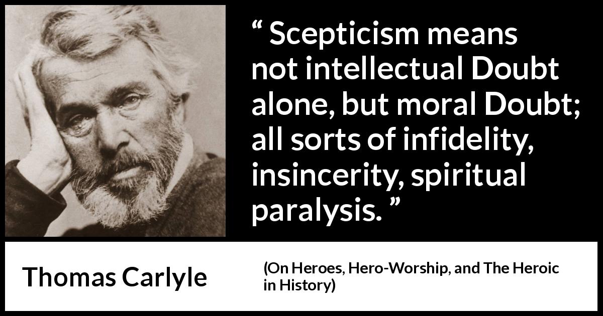 Thomas Carlyle quote about doubt from On Heroes, Hero-Worship, and The Heroic in History - Scepticism means not intellectual Doubt alone, but moral Doubt; all sorts of infidelity, insincerity, spiritual paralysis.