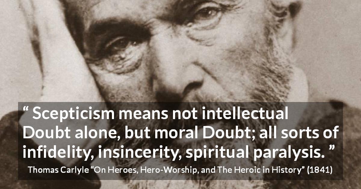 Thomas Carlyle quote about doubt from On Heroes, Hero-Worship, and The Heroic in History - Scepticism means not intellectual Doubt alone, but moral Doubt; all sorts of infidelity, insincerity, spiritual paralysis.