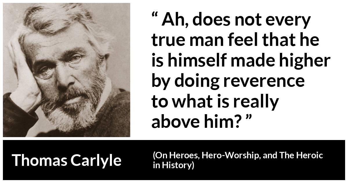 Thomas Carlyle about humility (“On Heroes, Hero-Worship, and The Heroic in History”, 1841) Thomas Carlyle about humility (“On Heroes, Hero-Worship, and The Heroic in History”, 1841) - Ah, does not every true man feel that he is himself made higher by doing reverence to what is really above him?