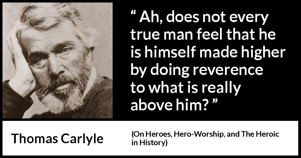 Thomas Carlyle quote about humility from On Heroes, Hero-Worship, and The Heroic in History - Ah, does not every true man feel that he is himself made higher by doing reverence to what is really above him?