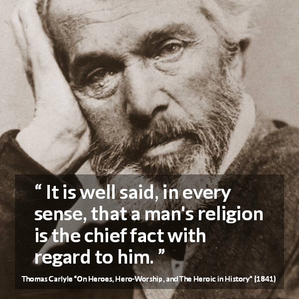 Thomas Carlyle quote about man from On Heroes, Hero-Worship, and The Heroic in History - It is well said, in every sense, that a man's religion is the chief fact with regard to him.