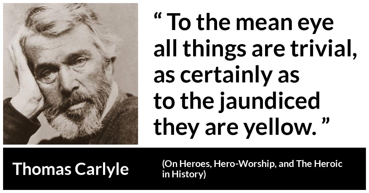 Thomas Carlyle about meanness (“On Heroes, Hero-Worship, and The Heroic in History”, 1841) Thomas Carlyle about meanness (“On Heroes, Hero-Worship, and The Heroic in History”, 1841) - To the mean eye all things are trivial, as certainly as to the jaundiced they are yellow.