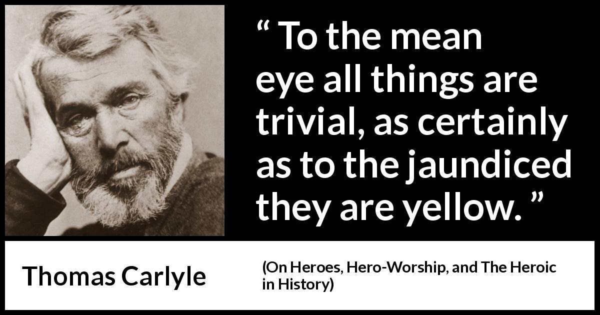 Thomas Carlyle quote about meanness from On Heroes, Hero-Worship, and The Heroic in History - To the mean eye all things are trivial, as certainly as to the jaundiced they are yellow.