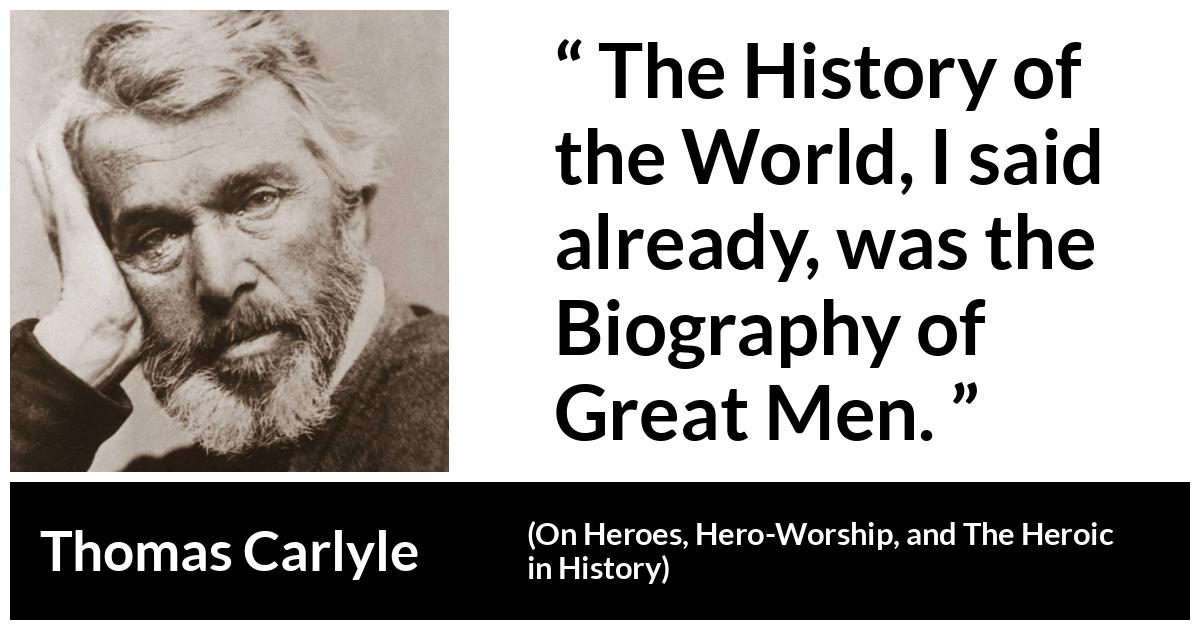 Thomas Carlyle about men (“On Heroes, Hero-Worship, and The Heroic in History”, 1841) Thomas Carlyle about men (“On Heroes, Hero-Worship, and The Heroic in History”, 1841) - The History of the World, I said already, was the Biography of Great Men.