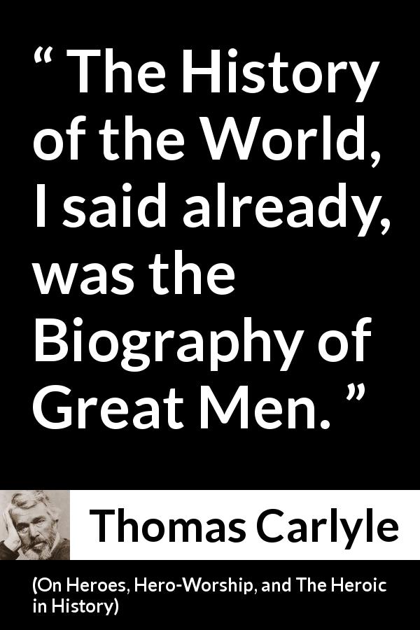 Thomas Carlyle quote about men from On Heroes, Hero-Worship, and The Heroic in History - The History of the World, I said already, was the Biography of Great Men.