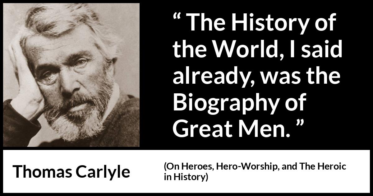 Thomas Carlyle quote about men from On Heroes, Hero-Worship, and The Heroic in History (1841) Thomas Carlyle quote about men from On Heroes, Hero-Worship, and The Heroic in History (1841) - The History of the World, I said already, was the Biography of Great Men.