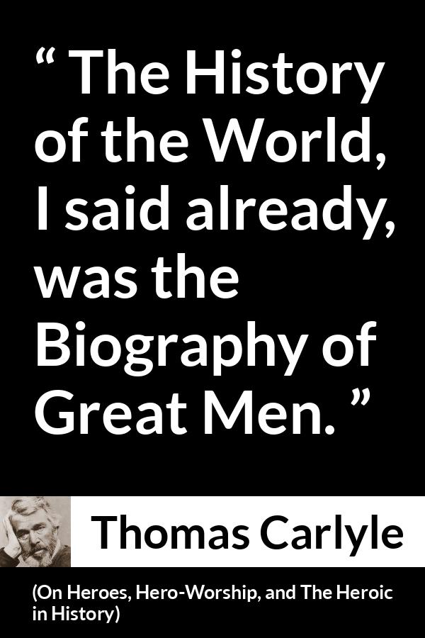 Thomas Carlyle quote about men from On Heroes, Hero-Worship, and The Heroic in History (1841) - The History of the World, I said already, was the Biography of Great Men.
