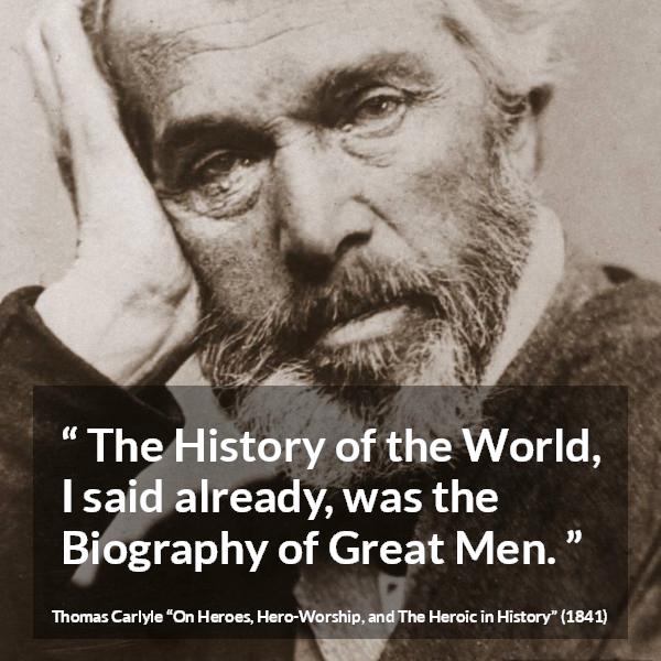 Thomas Carlyle quote about men from On Heroes, Hero-Worship, and The Heroic in History (1841) - The History of the World, I said already, was the Biography of Great Men.