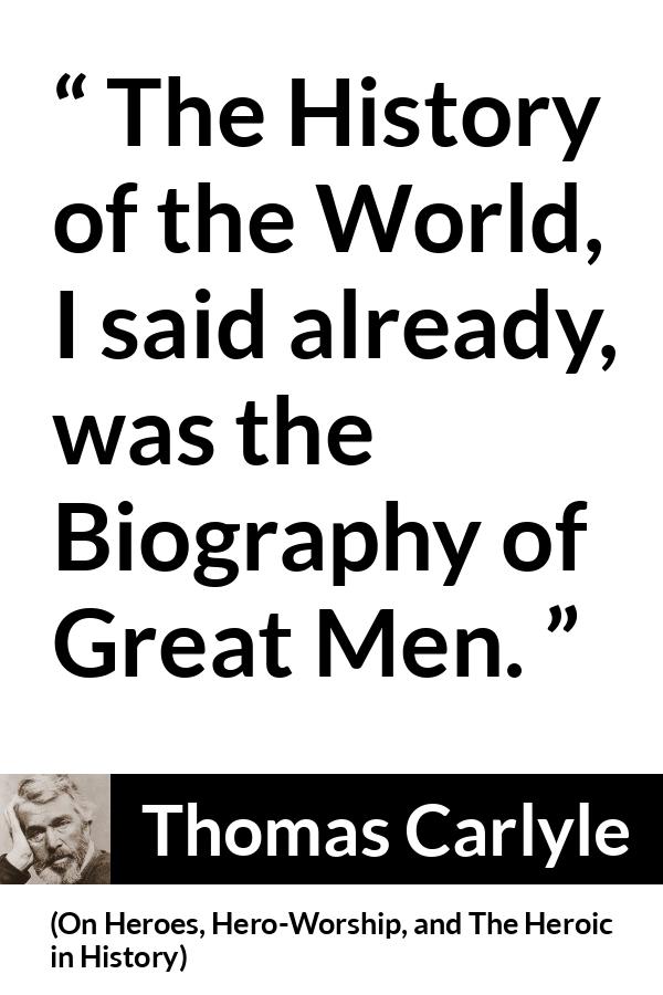 Thomas Carlyle quote about men from On Heroes, Hero-Worship, and The Heroic in History (1841) - The History of the World, I said already, was the Biography of Great Men.