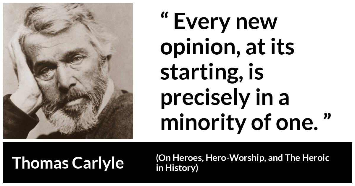 Thomas Carlyle about opinion (“On Heroes, Hero-Worship, and The Heroic in History”, 1841) Thomas Carlyle about opinion (“On Heroes, Hero-Worship, and The Heroic in History”, 1841) - Every new opinion, at its starting, is precisely in a minority of one.
