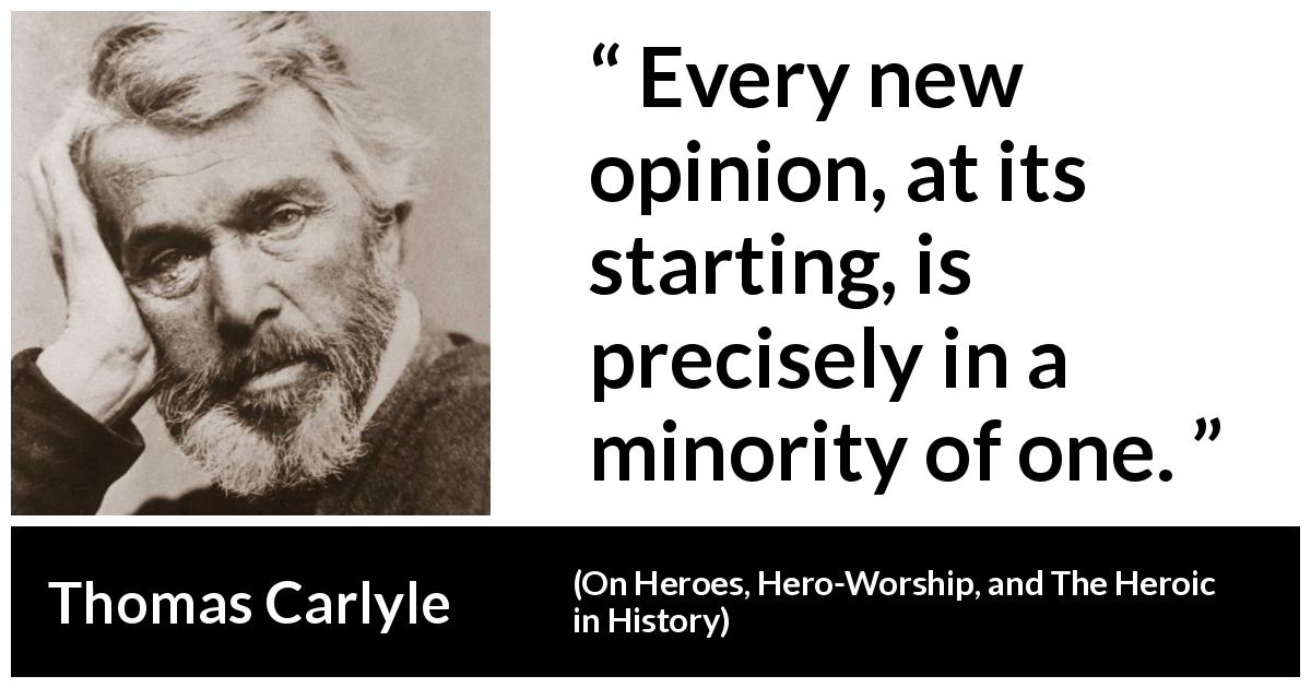 Thomas Carlyle quote about opinion from On Heroes, Hero-Worship, and The Heroic in History - Every new opinion, at its starting, is precisely in a minority of one.