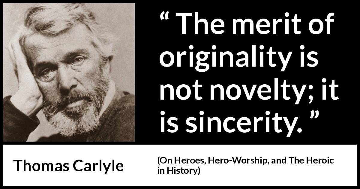 Thomas Carlyle quote about sincerity from On Heroes, Hero-Worship, and The Heroic in History - The merit of originality is not novelty; it is sincerity.