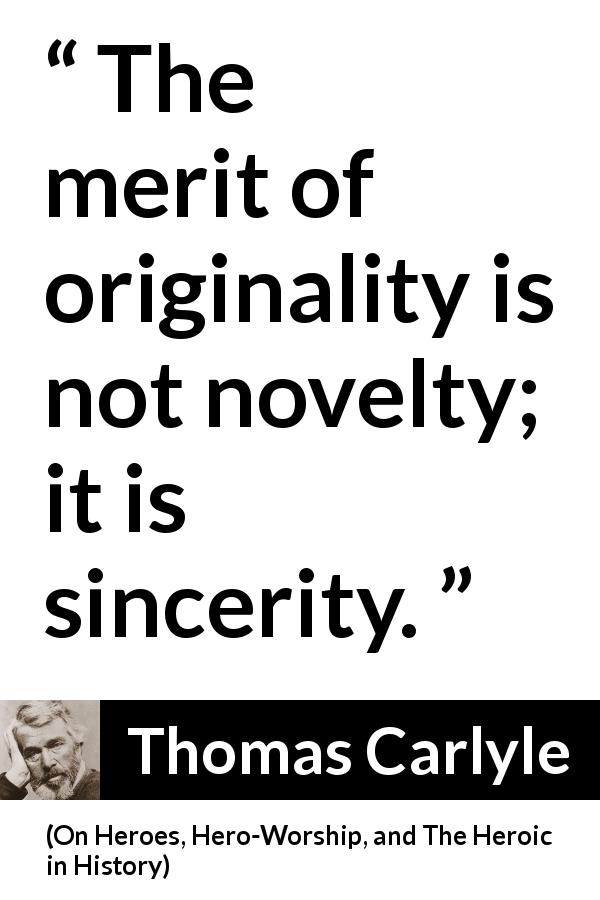 Thomas Carlyle quote about sincerity from On Heroes, Hero-Worship, and The Heroic in History - The merit of originality is not novelty; it is sincerity.
