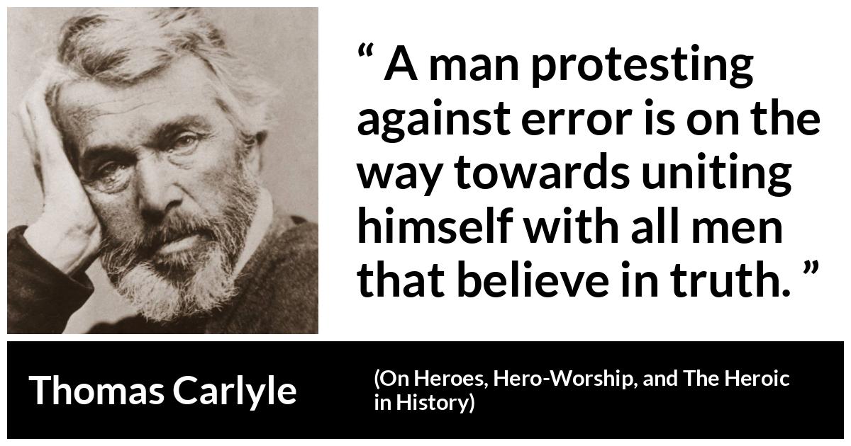 Thomas Carlyle about truth (“On Heroes, Hero-Worship, and The Heroic in History”, 1841) Thomas Carlyle about truth (“On Heroes, Hero-Worship, and The Heroic in History”, 1841) - A man protesting against error is on the way towards uniting himself with all men that believe in truth.