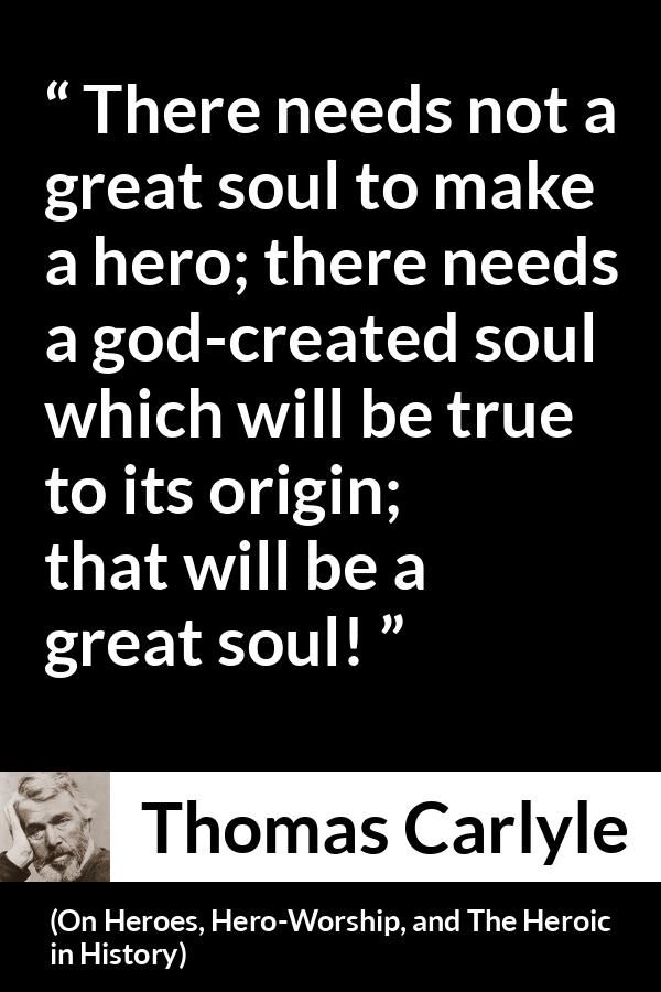 Thomas Carlyle quote about truth from On Heroes, Hero-Worship, and The Heroic in History - There needs not a great soul to make a hero; there needs a god-created soul which will be true to its origin; that will be a great soul!