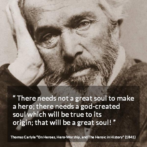 Thomas Carlyle quote about truth from On Heroes, Hero-Worship, and The Heroic in History - There needs not a great soul to make a hero; there needs a god-created soul which will be true to its origin; that will be a great soul!