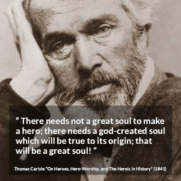 Thomas Carlyle quote about truth from On Heroes, Hero-Worship, and The Heroic in History - There needs not a great soul to make a hero; there needs a god-created soul which will be true to its origin; that will be a great soul!