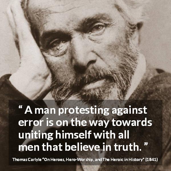 Thomas Carlyle quote about truth from On Heroes, Hero-Worship, and The Heroic in History - A man protesting against error is on the way towards uniting himself with all men that believe in truth.