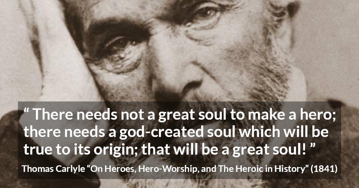 Thomas Carlyle quote about truth from On Heroes, Hero-Worship, and The Heroic in History - There needs not a great soul to make a hero; there needs a god-created soul which will be true to its origin; that will be a great soul!